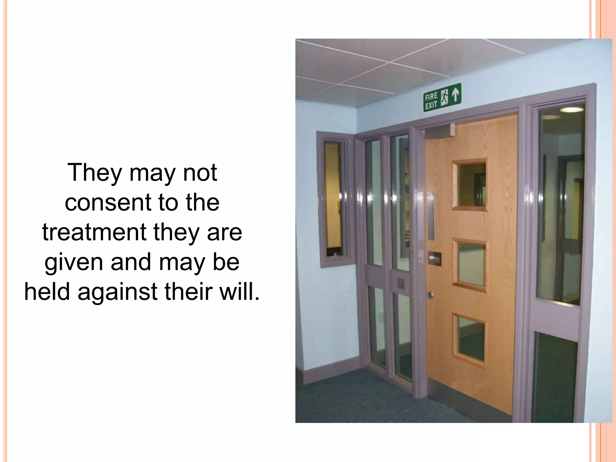 They may not
consent to the
treatment they are
given and may be
held against their will.
 