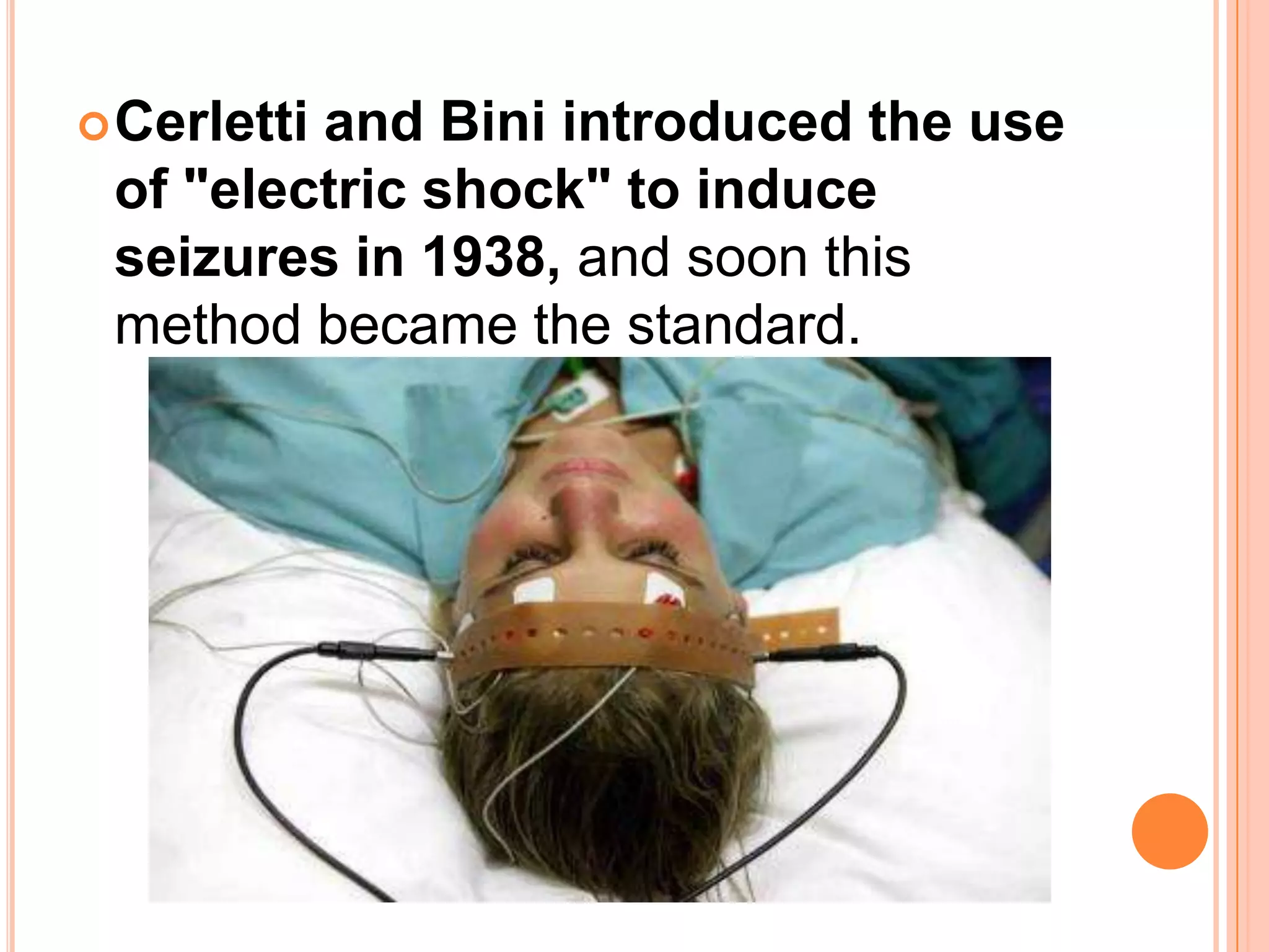 Cerletti and Bini introduced the use
of "electric shock" to induce
seizures in 1938, and soon this
method became the standard.
 