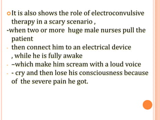 It is also shows the role of electroconvulsive
therapy in a scary scenario ,
-when two or more huge male nurses pull the
...