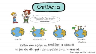 Επίθετα
Επίθετα είναι οι λέξεις που συνοδεύουν τα ουσιαστικά
και μας λένε κάθε φορά πώς ακριβώς είναι το ουσιαστικό.
Στην τάξη με θέα το βουνό
 