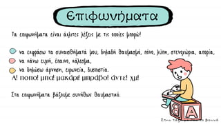 Επιφωνήματα
Τα επιφωνήματα είναι άκλιτες λέξεις με τις οποίες μπορώ!
να εκφράσω τα συναισθήματά μου, δηλαδή θαυμασμό, πόνο, λύπη, στενοχώρια, απορία,
να κάνω ευχή, έπαινο, κάλεσμα,
να δηλώσω άρνηση, ειρωνεία, δυσπιστία.
Στα επιφωνήματα βάζουμε συνήθως θαυμαστικό.
Στην τάξη με θέα το βουνό
 