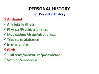 PERSONAL HISTORY
a. Perinatal history
Antinatal
Any febrile illness
Physical/Psychiatric illness
Medications/drugs/alcohol use
Trauma to abdomen
Immunization
Birth
-Full term/premature/postmature
Wanted/unwanted
 