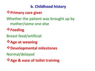 b. Childhood history
Primary care giver
Whether the patient was brought up by
mother/some one else
Feeding
Breast feed/artificial
Age at weaning
Developmental milestones
Normal/delayed
Age & ease of toilet training
 
