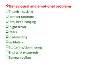 Behavioural and emotional problems
Thumb – sucking
 temper tantrums
 tics, head-banging
 night terror
 fears
 bed-wetting
nail-biting.
Stuttering/stammering
Enuresis/ encopresis
Somnambulism
 