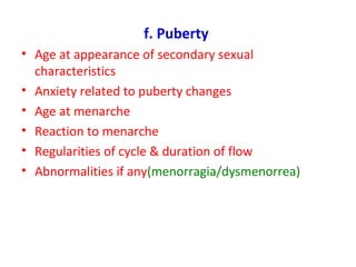 f. Puberty
• Age at appearance of secondary sexual
characteristics
• Anxiety related to puberty changes
• Age at menarche
• Reaction to menarche
• Regularities of cycle & duration of flow
• Abnormalities if any(menorragia/dysmenorrea)
 