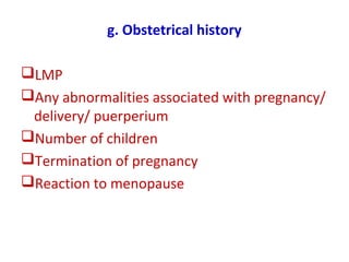 g. Obstetrical history
LMP
Any abnormalities associated with pregnancy/
delivery/ puerperium
Number of children
Termination of pregnancy
Reaction to menopause
 