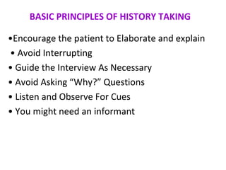 BASIC PRINCIPLES OF HISTORY TAKING
•Encourage the patient to Elaborate and explain
• Avoid Interrupting
• Guide the Interview As Necessary
• Avoid Asking “Why?” Questions
• Listen and Observe For Cues
• You might need an informant
 