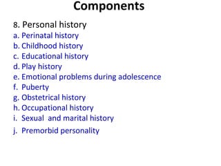 Components
8. Personal history
a. Perinatal history
b. Childhood history
c. Educational history
d. Play history
e. Emotional problems during adolescence
f. Puberty
g. Obstetrical history
h. Occupational history
i. Sexual and marital history
j. Premorbid personality
 