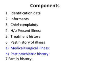 Components
1. Identification data
2. Informants
3. Chief complaints
4. H/o Present Illness
5. Treatment history
6. Past hi...