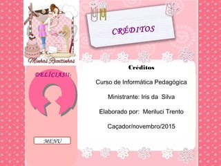 DELÍCIAS!!DELÍCIAS!!
CRÉDITOS
Créditos
Curso de Informática Pedagógica
Ministrante: Iris da Silva
Elaborado por: Meriluci Trento
Caçador/novembro/2015
MENU
 