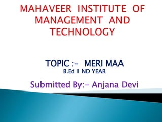 TOPIC :- MERI MAA
B.Ed II ND YEAR
Submitted By:- Anjana Devi
 