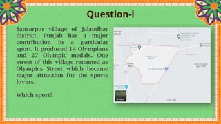 Question-i
Sansarpur village of Jalandhar
district, Punjab has a major
contribution in a particular
sport. It produced 14 Olympians
and 27 Olympic medals. One
street of this village renamed as
Olympics Street which became
major attraction for the sports
lovers.
Which sport?
 