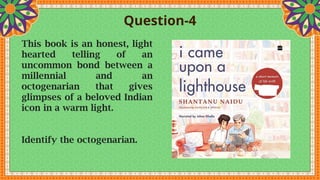Question-4
This book is an honest, light
hearted telling of an
uncommon bond between a
millennial and an
octogenarian that gives
glimpses of a beloved Indian
icon in a warm light.
Identify the octogenarian.
 