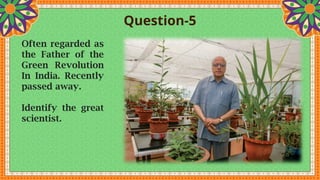 Question-5
Often regarded as
the Father of the
Green Revolution
In India. Recently
passed away.
Identify the great
scientist.
 