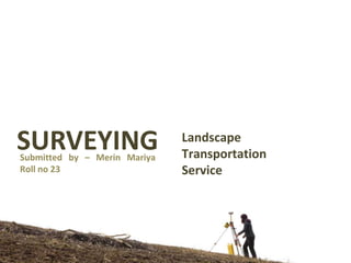 SURVEYING Landscape
Transportation
Service
Submitted by – Merin Mariya
Roll no 23
 