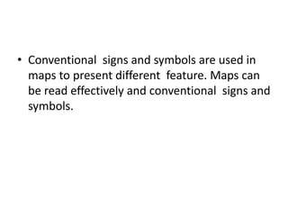 • Conventional signs and symbols are used in
maps to present different feature. Maps can
be read effectively and conventional signs and
symbols.