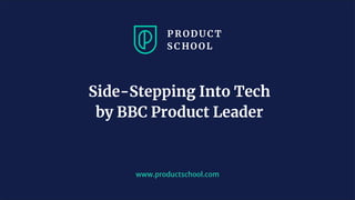 www.productschool.com
Side-Stepping Into Tech
by BBC Product Leader
 
