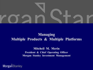Managing
Multiple Products & Multiple Platforms
Mitchell M. Merin
President & Chief Operating Officer
Morgan Stanley Investment Management
 