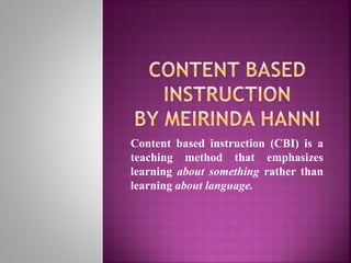 Content based instruction (CBI) is a
teaching method that emphasizes
learning about something rather than
learning about language.
 