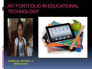 MY PORTFOLIO IN EDUCATIONAL
TECHNOLOGY
SAMBILAD, MERINEL S.
BSED III-HET
 