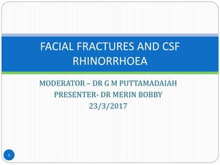 MODERATOR – DR G M PUTTAMADAIAH
PRESENTER- DR MERIN BOBBY
23/3/2017
1
FACIAL FRACTURES AND CSF
RHINORRHOEA
 