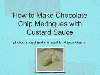 How to Make Chocolate
 Chip Meringues with
   Custard Sauce
photographed and narrated by Alison Geisler




                     1
 
