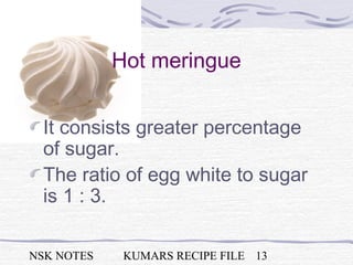 NSK NOTES KUMARS RECIPE FILE 13
Hot meringue
It consists greater percentage
of sugar.
The ratio of egg white to sugar
is 1 : 3.
 