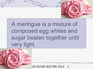 NSK NOTES KUMARS RECIPE FILE 3
A meringue is a mixture of
composed egg whites and
sugar beaten together until
very light.
 