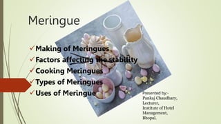 Meringue
Making of Meringues
Factors affecting the stability
Cooking Meringues
Types of Meringues
Uses of Meringue Presented by:-
Pankaj Chaudhary,
Lecturer,
Institute of Hotel
Management,
Bhopal.
 
