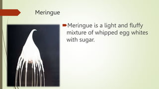 Meringue
Meringue is a light and fluffy
mixture of whipped egg whites
with sugar.
 