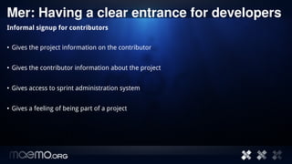 Mer: Having a clear entrance for developers
Informal signup for contributors


• Gives the project information on the contributor


• Gives the contributor information about the project


• Gives access to sprint administration system


• Gives a feeling of being part of a project




                                           5
 