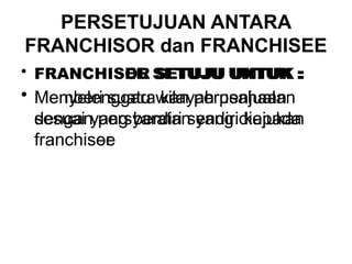 PERSETUJUAN ANTARA
FRANCHISOR dan FRANCHISEE
• FRANCHISOR SETUJU UNTUK :
• Memberi suatu wilayah penjualan
sesuai yang berdiri sendiri kepada
franchisee
• FRANCHISEE SETUJU UNTUK :
• Menyelenggara kan perusahaan
dengan persyaratan yang diajukan
franchisor
 