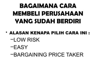 BAGAIMANA CARA
MEMBELI PERUSAHAAN
YANG SUDAH BERDIRI
• ALASAN KENAPA PILIH CARA INI :
–LOW RISK
–EASY
–BARGAINING PRICE TAKER
 