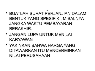 .
• BUATLAH SURAT PERJANJIAN DALAM
BENTUK YANG SPESIFIK ; MISALNYA
JANGKA WAKTU PEMBAYARAN
BERAKHIR.
• JANGAN LUPA UNTUK MENILAI
KARYAWAN
• YAKINKAN BAHWA HARGA YANG
DITAWARKAN ITU MENCERMINKAN
NILAI PERUSAHAAN
 