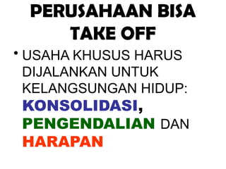 PERUSAHAAN BISA
TAKE OFF
• USAHA KHUSUS HARUS
DIJALANKAN UNTUK
KELANGSUNGAN HIDUP:
KONSOLIDASI,
PENGENDALIAN DAN
HARAPAN
 