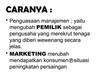 CARANYA :
• Penguasaan manajemen ; yaitu
mengubah PEMILIK sebagai
pengusaha yang merekrut tenaga
yang diberi wewenang secara
jelas.
• MARKETING merubah
mendapatkan konsumensituasi
peningkatan persaingan
 