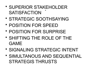 .
• SUPERIOR STAKEHOLDER
SATISFACTION
• STRATEGIC SOOTHSAYING
• POSITION FOR SPEED
• POSITION FOR SURPRISE
• SHIFTING THE ROLE OF THE
GAME
• SIGNALING STRATEGIC INTENT
• SIMULTANOUS AND SEQUENTIAL
STRATEGIS THRUSTS
 