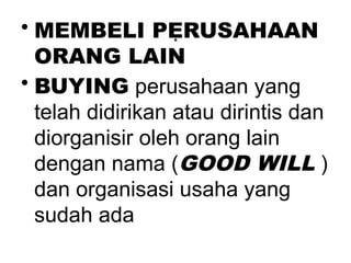 .
• MEMBELI PERUSAHAAN
ORANG LAIN
• BUYING perusahaan yang
telah didirikan atau dirintis dan
diorganisir oleh orang lain
dengan nama (GOOD WILL )
dan organisasi usaha yang
sudah ada
 