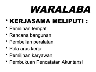 WARALABA
• KERJASAMA MELIPUTI :
• Pemilihan tempat
• Rencana bangunan
• Pembelian peralatan
• Pola arus kerja
• Pemilihan karyawan
• Pembukuan Pencatatan Akuntansi
 