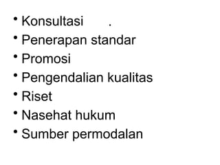 .
• Konsultasi
• Penerapan standar
• Promosi
• Pengendalian kualitas
• Riset
• Nasehat hukum
• Sumber permodalan
 