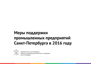Меры поддержки
промышленных предприятий
Санкт-Петербурга в 2016 году
Правительство Санкт-Петербурга
Комитет по промышленной политике и инновациям
Санкт-Петербурга
 