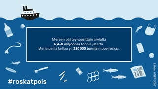 Mereen päätyy vuosittain arviolta
6,4–8 miljoonaa tonnia jätettä.
Merialueilla kelluu yli 250 000 tonnia muoviroskaa.
Lähde:UNEP2005
 