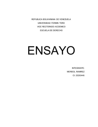 REPUBLICA BOLIVARIANA DE VENEZUELA
UNIVERSIDAD FERMIN TORO
VICE RECTORADO ACDEMICO
ESCUELA DE DERECHO
ENSAYO
INTEGRANTE:
MERISOL RAMIREZ
CI: 25293448
 