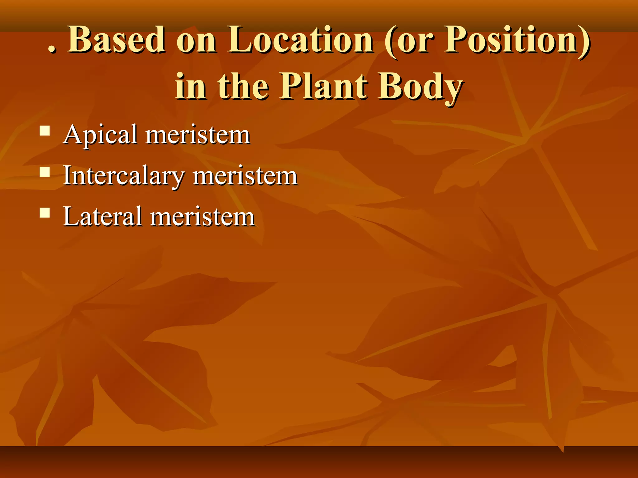 . Based on Location (or Position). Based on Location (or Position)
in the Plant Bodyin the Plant Body
 Apical meristemApical meristem
 Intercalary meristemIntercalary meristem
 Lateral meristemLateral meristem
 