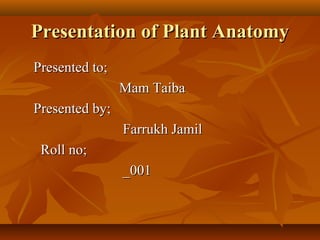 Presentation of Plant AnatomyPresentation of Plant Anatomy
Presented to;Presented to;
Mam TaibaMam Taiba
Presented by;Presented by;
Farrukh JamilFarrukh Jamil
Roll no;Roll no;
_001_001
 