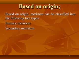 Based on origin;Based on origin;
Based on origin, meristem can be classified intoBased on origin, meristem can be classified into
the following two types:the following two types:
Primary meristemPrimary meristem
Secondary meristemSecondary meristem
 