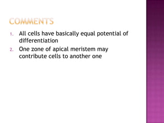 Comments All cells have basically equal potential of differentiation One zone of apical meristem may contribute cells to another one