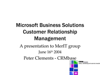 Microsoft Business Solutions Customer Relationship Management A presentation to MerIT group June 16 th  2004 Peter Clements - CRMbase 