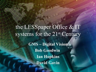 the LESSpaper Office & IT systems for the 21 st  Century GMS – Digital Vision Bob Goodwin  Ian Hopkins David Gavin 