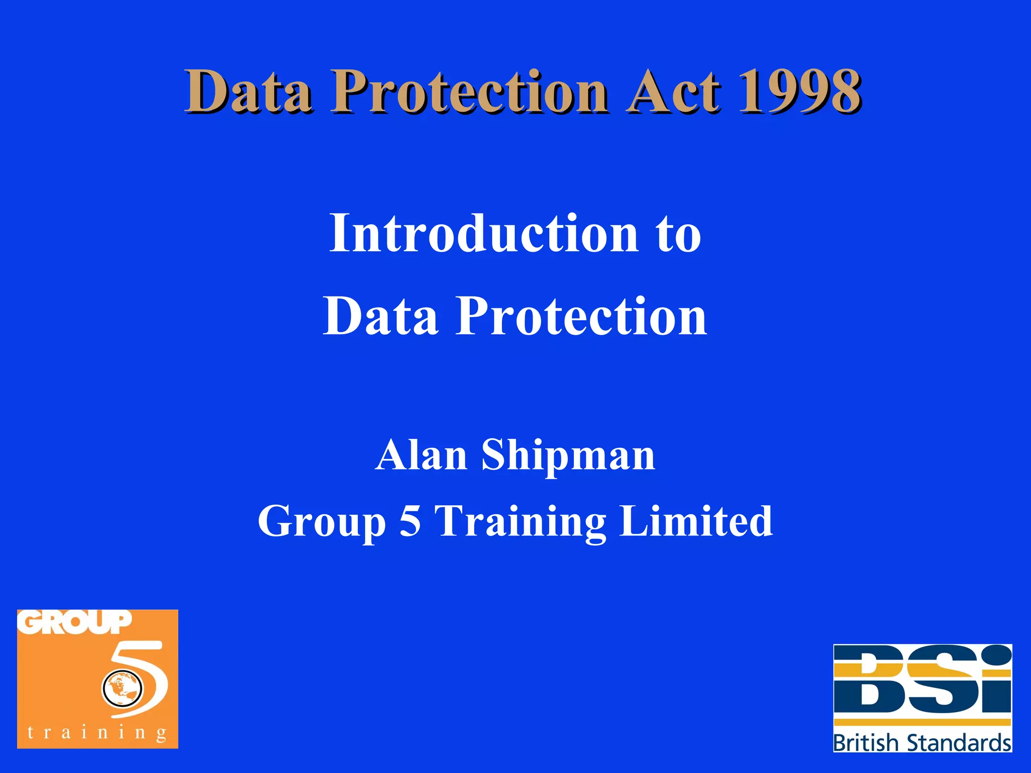 Data Protection Act 1998 Introduction to Data Protection Alan Shipman Group 5 Training Limited 